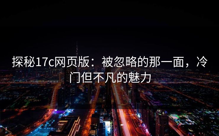 探秘17c网页版：被忽略的那一面，冷门但不凡的魅力