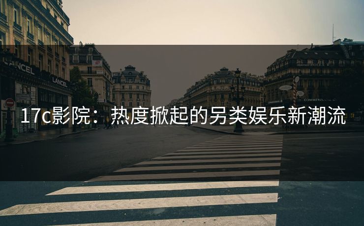 17c影院:热度掀起的另类娱乐新潮流 17c影院:热度掀起的另类娱乐新潮流
