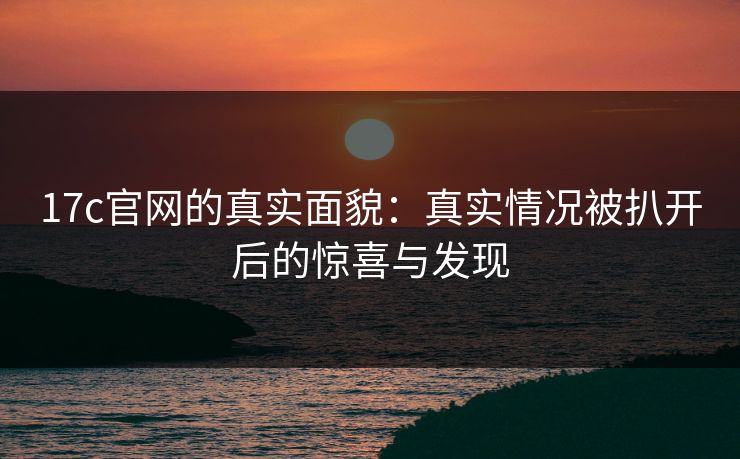 17c官网的真实面貌：真实情况被扒开后的惊喜与发现