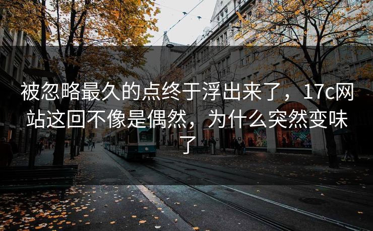 被忽略最久的点终于浮出来了，17c网站这回不像是偶然，为什么突然变味了