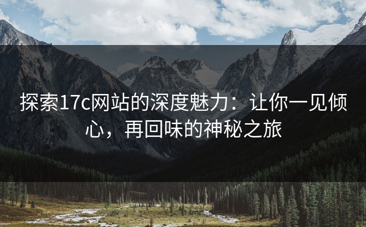 探索17c网站的深度魅力:让你一见倾心,再回味的神秘之旅 探索17c网站的深度魅力:让你一见倾心,再回味的神秘之旅