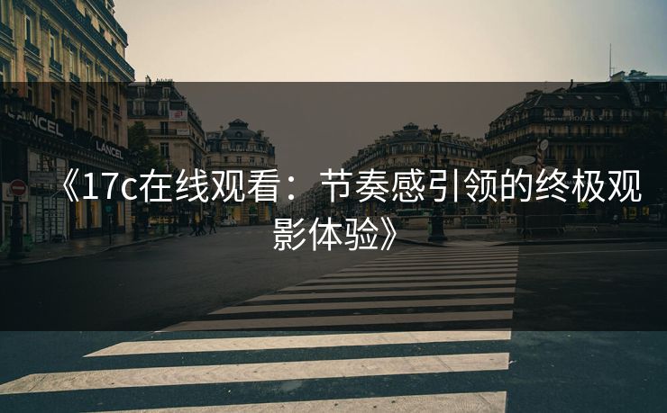 《17c在线观看：节奏感引领的终极观影体验》