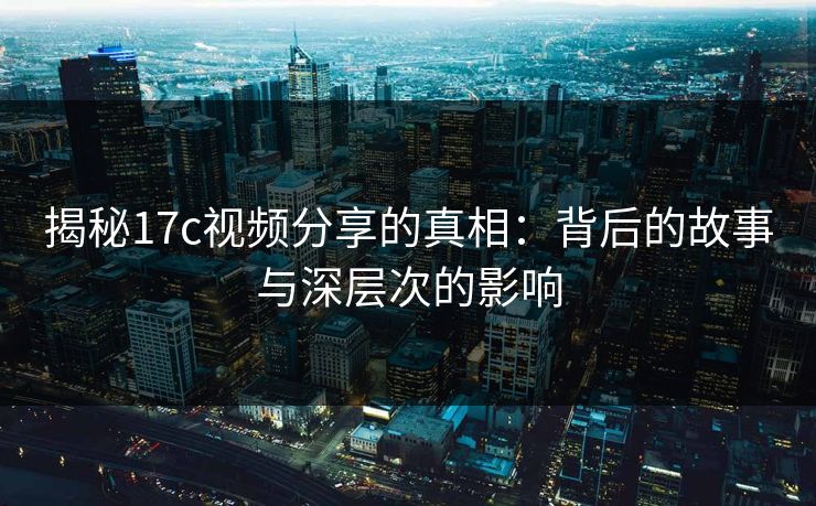 揭秘17c视频分享的真相：背后的故事与深层次的影响