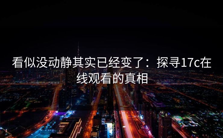看似没动静其实已经变了:探寻17c在线观看的真相 看似没动静其实已经变了:探寻17c在线观看的真相