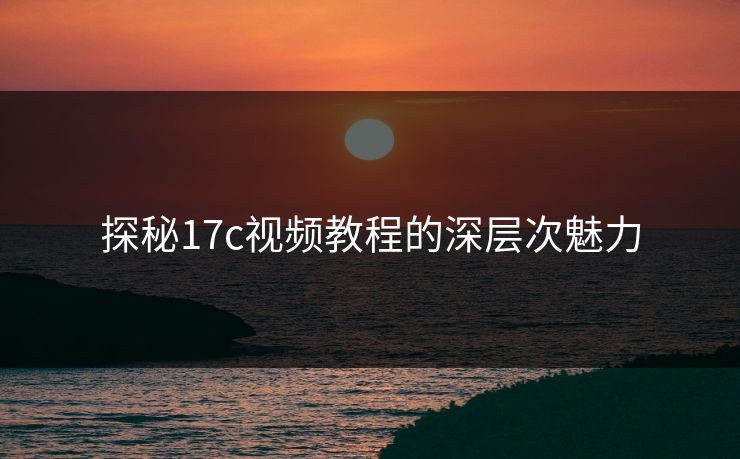 探秘17c视频教程的深层次魅力