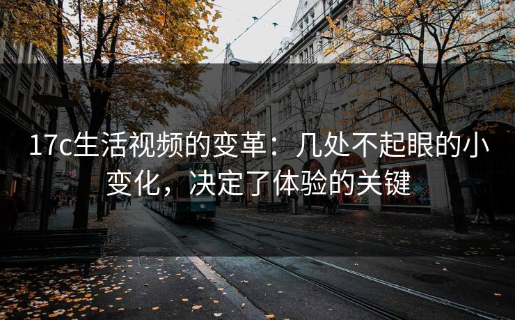 17c生活视频的变革：几处不起眼的小变化，决定了体验的关键