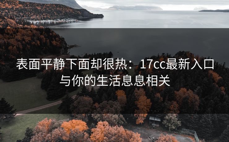 表面平静下面却很热：17cc最新入口与你的生活息息相关