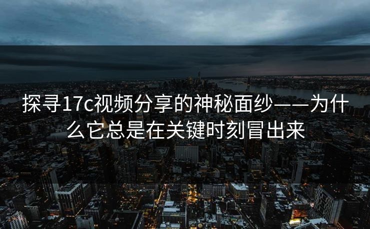 探寻17c视频分享的神秘面纱——为什么它总是在关键时刻冒出来