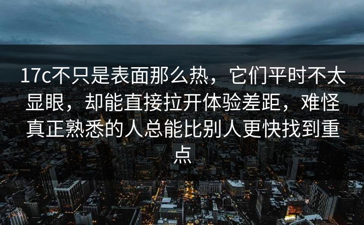 17c不只是表面那么热,它们平时不太显眼,却能直接拉开体验差距,难怪真正熟悉的人总能比别人更快找到重点 17c不只是表面那么热,它们平时不太显眼,却能直接拉开体验差距,难怪真正熟悉的人总能比别人更快找到重点