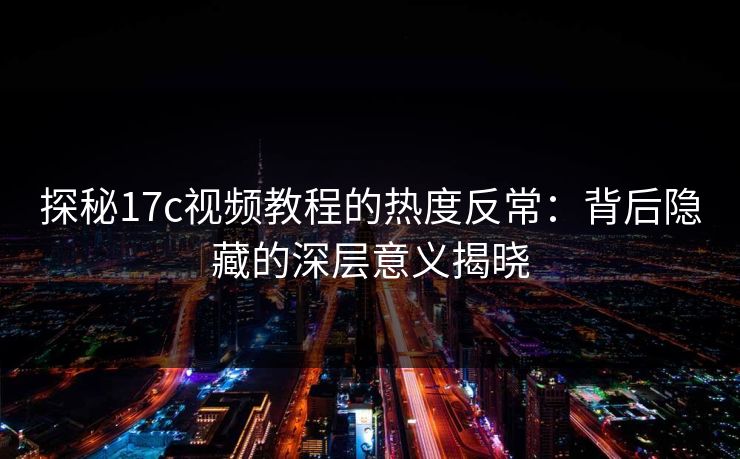 探秘17c视频教程的热度反常：背后隐藏的深层意义揭晓