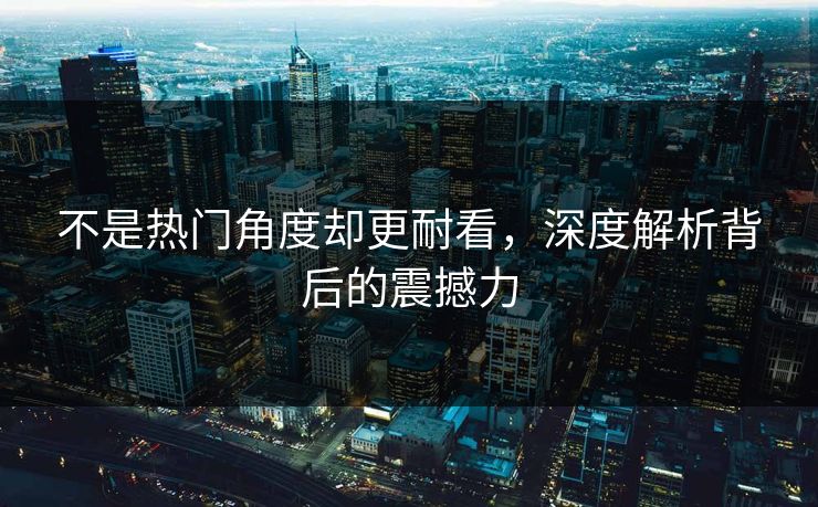 不是热门角度却更耐看，深度解析背后的震撼力