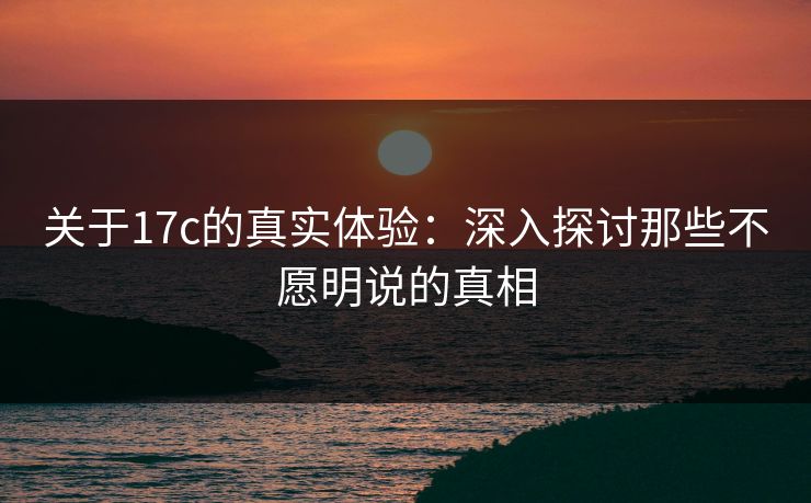 关于17c的真实体验:深入探讨那些不愿明说的真相 关于17c的真实体验:深入探讨那些不愿明说的真相
