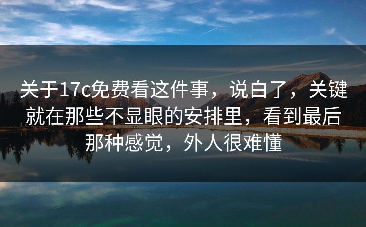 关于17c免费看这件事,说白了,关键就在那些不显眼的安排里,看到最后那种感觉,外人很难懂 关于17c免费看这件事,说白了,关键就在那些不显眼的安排里,看到最后那种感觉,外人很难懂