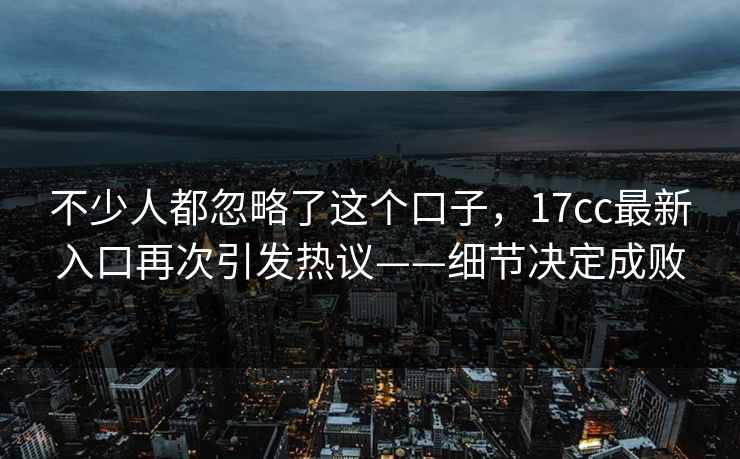不少人都忽略了这个口子,17cc最新入口再次引发热议——细节决定成败 不少人都忽略了这个口子,17cc最新入口再次引发热议——细节决定成败