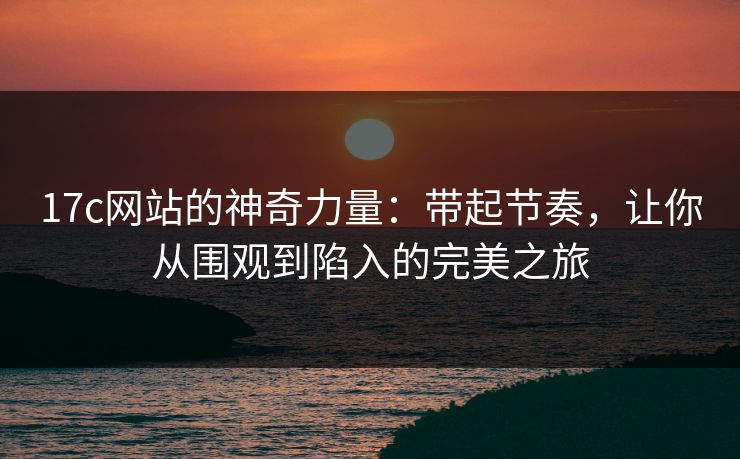 17c网站的神奇力量:带起节奏,让你从围观到陷入的完美之旅 17c网站的神奇力量:带起节奏,让你从围观到陷入的完美之旅