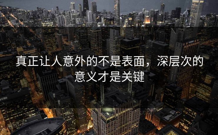 真正让人意外的不是表面,深层次的意义才是关键 真正让人意外的不是表面,深层次的意义才是关键