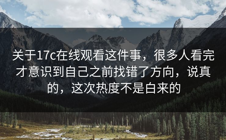 关于17c在线观看这件事，很多人看完才意识到自己之前找错了方向，说真的，这次热度不是白来的