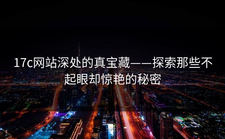 17c网站深处的真宝藏——探索那些不起眼却惊艳的秘密 17c网站深处的真宝藏——探索那些不起眼却惊艳的秘密
