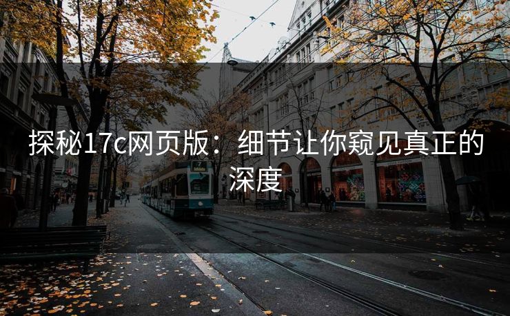 探秘17c网页版：细节让你窥见真正的深度