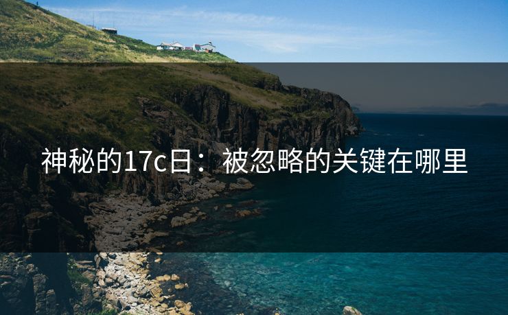 神秘的17c日:被忽略的关键在哪里 神秘的17c日:被忽略的关键在哪里