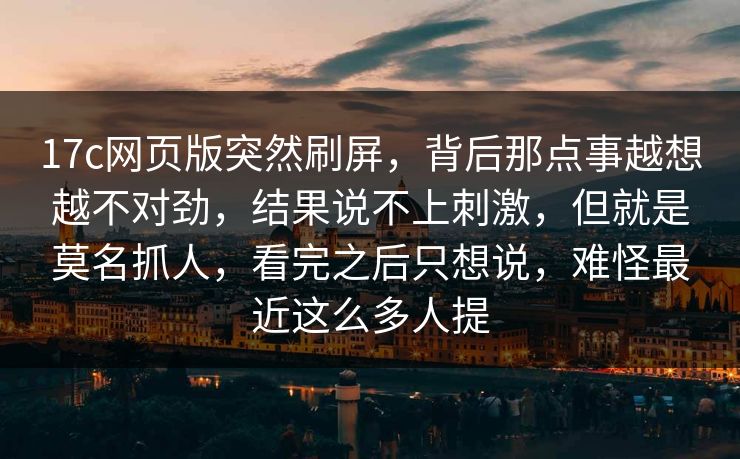 17c网页版突然刷屏,背后那点事越想越不对劲,结果说不上刺激,但就是莫名抓人,看完之后只想说,难怪最近这么多人提 17c网页版突然刷屏,背后那点事越想越不对劲,结果说不上刺激,但就是莫名抓人,看完之后只想说,难怪最近这么多人提