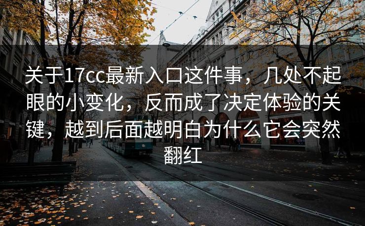 关于17cc最新入口这件事，几处不起眼的小变化，反而成了决定体验的关键，越到后面越明白为什么它会突然翻红