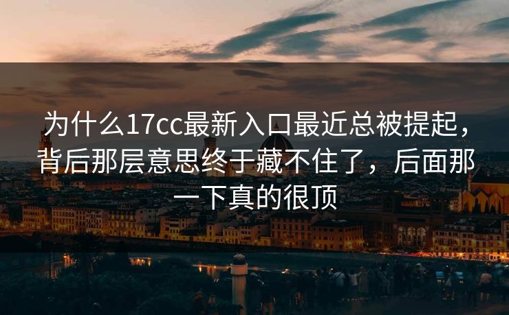 为什么17cc最新入口最近总被提起，背后那层意思终于藏不住了，后面那一下真的很顶