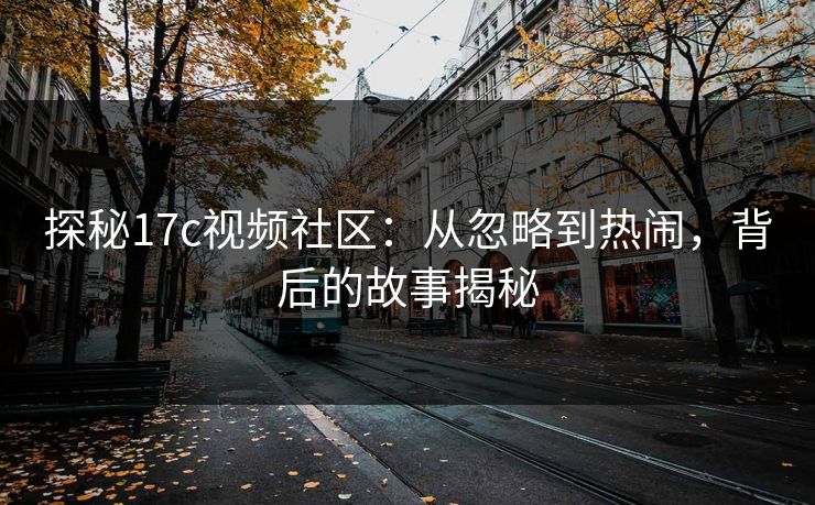 探秘17c视频社区：从忽略到热闹，背后的故事揭秘