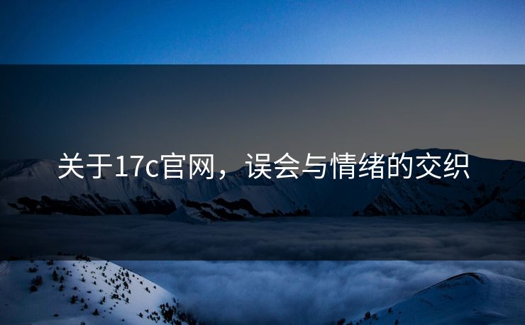 关于17c官网，误会与情绪的交织