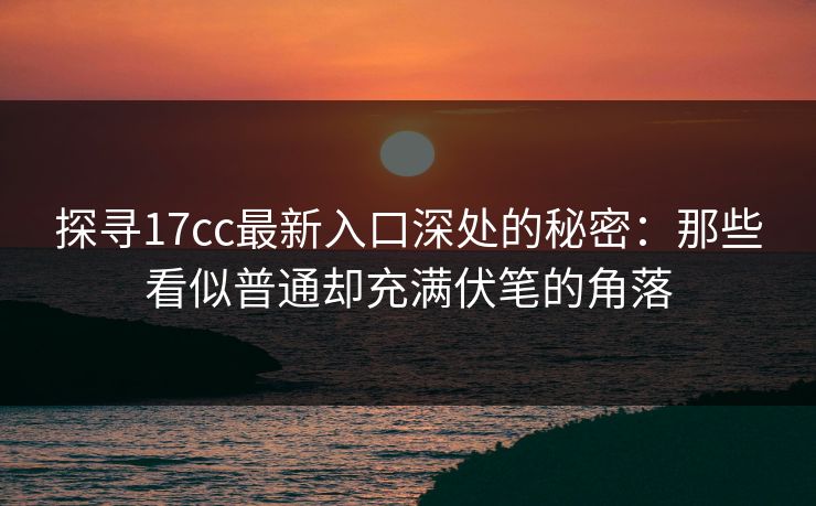 探寻17cc最新入口深处的秘密:那些看似普通却充满伏笔的角落 探寻17cc最新入口深处的秘密:那些看似普通却充满伏笔的角落