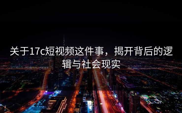 关于17c短视频这件事，揭开背后的逻辑与社会现实