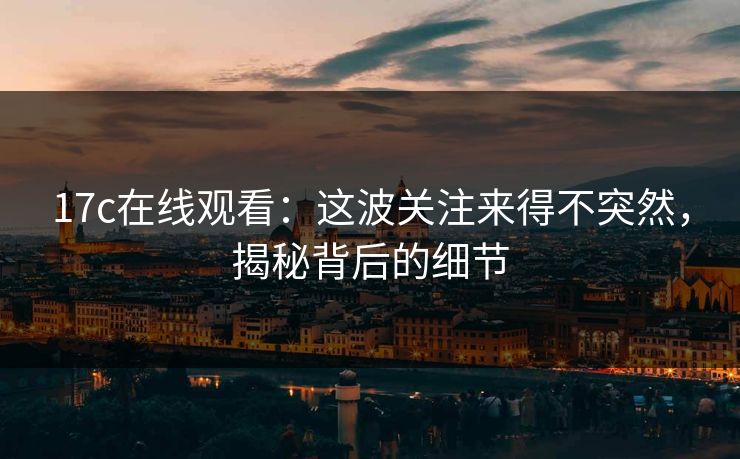 17c在线观看:这波关注来得不突然,揭秘背后的细节 17c在线观看:这波关注来得不突然,揭秘背后的细节