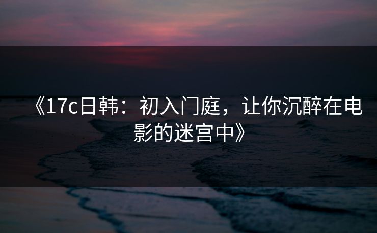 《17c日韩：初入门庭，让你沉醉在电影的迷宫中》