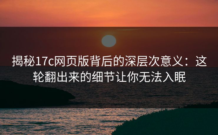 揭秘17c网页版背后的深层次意义:这轮翻出来的细节让你无法入眠 揭秘17c网页版背后的深层次意义:这轮翻出来的细节让你无法入眠
