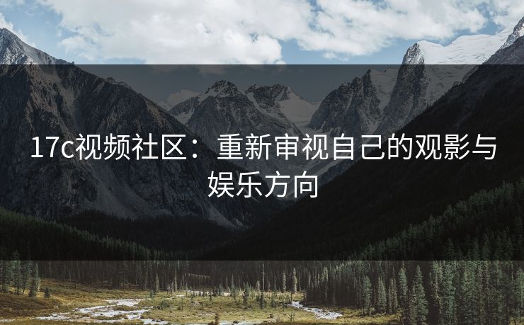 17c视频社区:重新审视自己的观影与娱乐方向 17c视频社区:重新审视自己的观影与娱乐方向