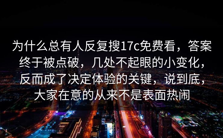 为什么总有人反复搜17c免费看,答案终于被点破,几处不起眼的小变化,反而成了决定体验的关键,说到底,大家在意的从来不是表面热闹 为什么总有人反复搜17c免费看,答案终于被点破,几处不起眼的小变化,反而成了决定体验的关键,说到底,大家在意的从来不是表面热闹