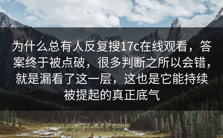 为什么总有人反复搜17c在线观看，答案终于被点破，很多判断之所以会错，就是漏看了这一层，这也是它能持续被提起的真正底气