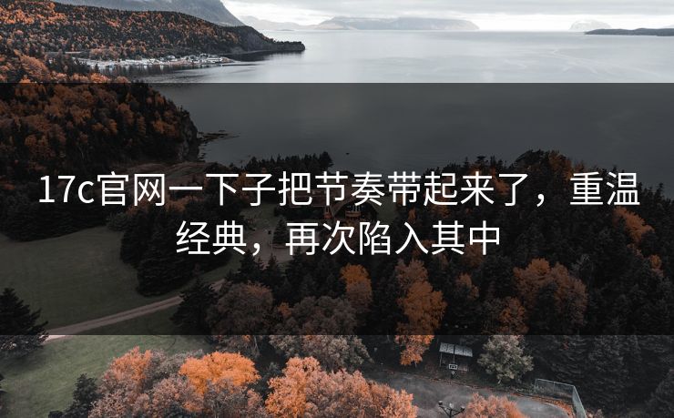 17c官网一下子把节奏带起来了，重温经典，再次陷入其中