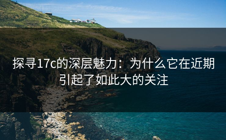 探寻17c的深层魅力:为什么它在近期引起了如此大的关注 探寻17c的深层魅力:为什么它在近期引起了如此大的关注