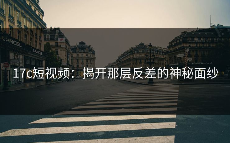 17c短视频:揭开那层反差的神秘面纱 17c短视频:揭开那层反差的神秘面纱