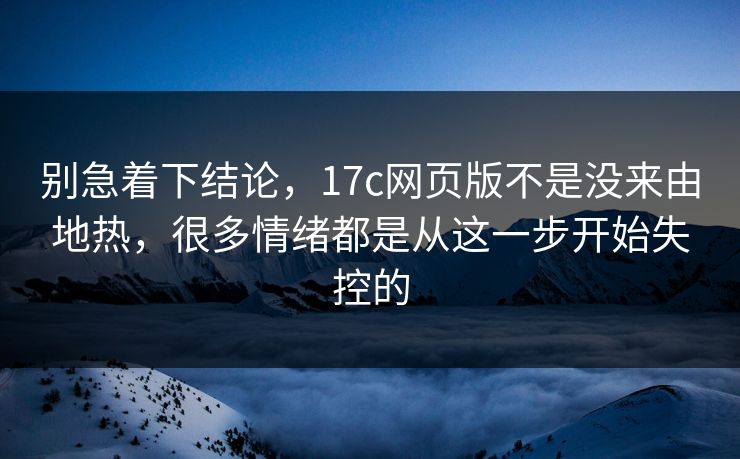 别急着下结论,17c网页版不是没来由地热,很多情绪都是从这一步开始失控的 别急着下结论,17c网页版不是没来由地热,很多情绪都是从这一步开始失控的