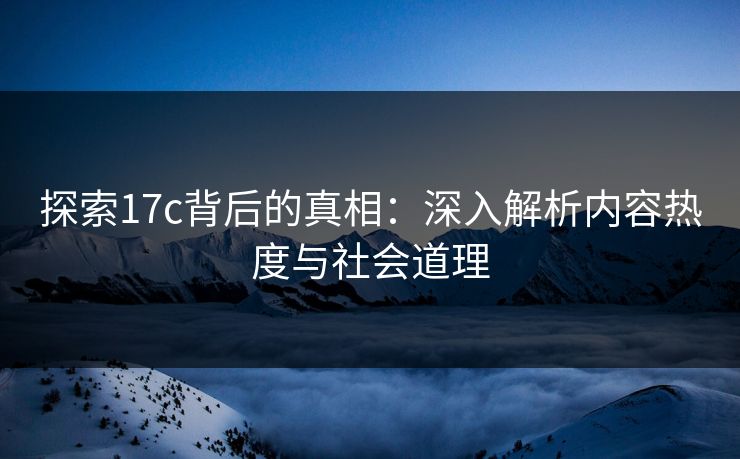 探索17c背后的真相：深入解析内容热度与社会道理