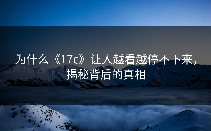 为什么《17c》让人越看越停不下来，揭秘背后的真相