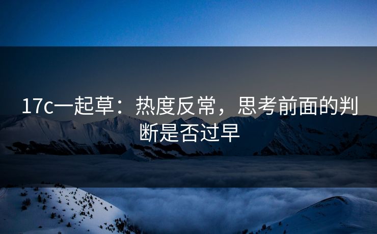17c一起草:热度反常,思考前面的判断是否过早 17c一起草:热度反常,思考前面的判断是否过早