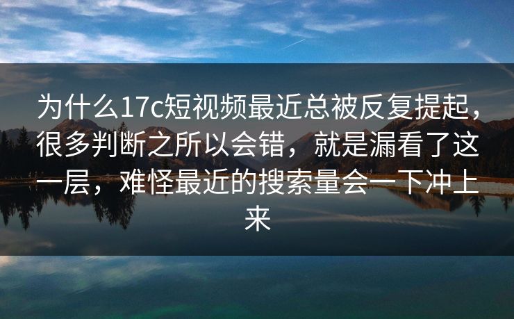 为什么17c短视频最近总被反复提起,很多判断之所以会错,就是漏看了这一层,难怪最近的搜索量会一下冲上来 为什么17c短视频最近总被反复提起,很多判断之所以会错,就是漏看了这一层,难怪最近的搜索量会一下冲上来