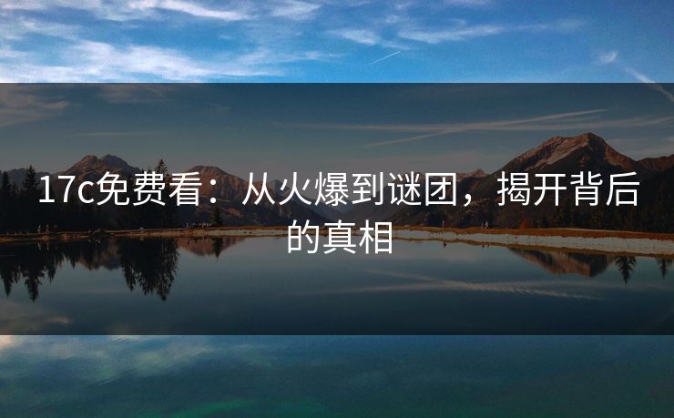 17c免费看:从火爆到谜团,揭开背后的真相 17c免费看:从火爆到谜团,揭开背后的真相