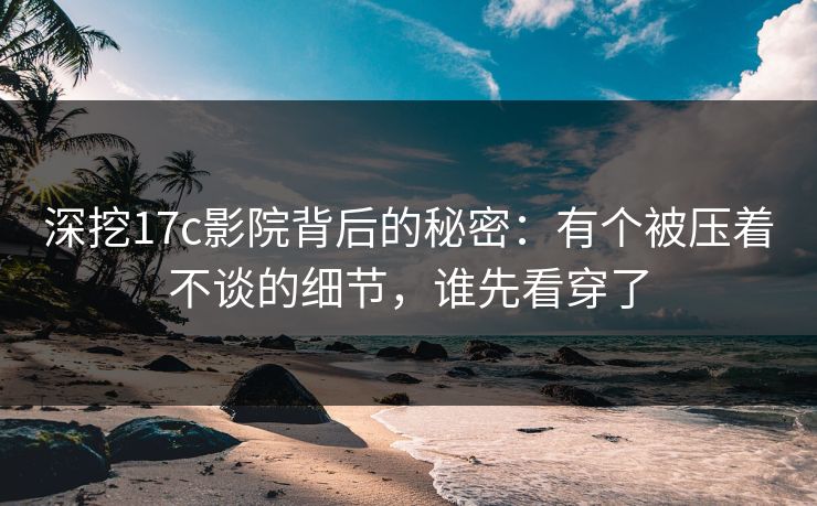 深挖17c影院背后的秘密：有个被压着不谈的细节，谁先看穿了