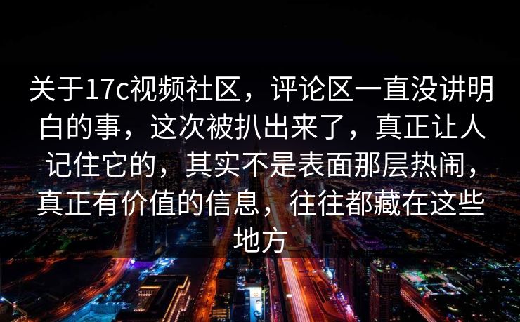 关于17c视频社区,评论区一直没讲明白的事,这次被扒出来了,真正让人记住它的,其实不是表面那层热闹,真正有价值的信息,往往都藏在这些地方 关于17c视频社区,评论区一直没讲明白的事,这次被扒出来了,真正让人记住它的,其实不是表面那层热闹,真正有价值的信息,往往都藏在这些地方