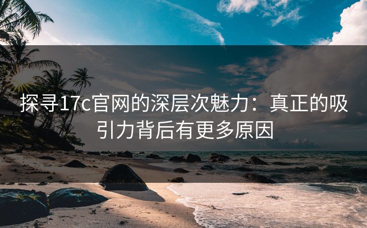 探寻17c官网的深层次魅力:真正的吸引力背后有更多原因 探寻17c官网的深层次魅力:真正的吸引力背后有更多原因