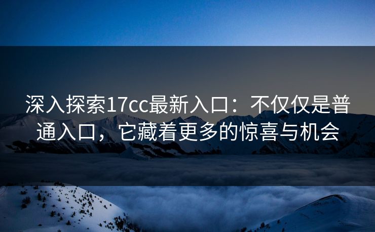 深入探索17cc最新入口：不仅仅是普通入口，它藏着更多的惊喜与机会